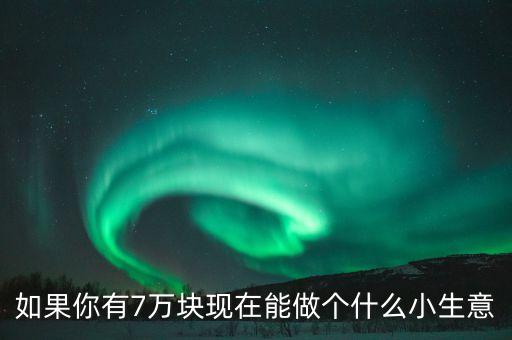 如果你有7萬塊現(xiàn)在能做個(gè)什么小生意