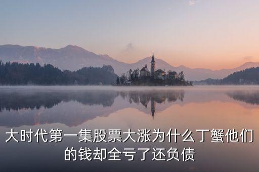 大時代第一集股票大漲為什么丁蟹他們的錢卻全虧了還負(fù)債