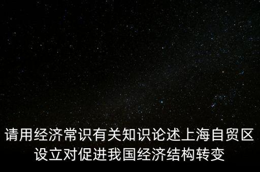 請用經(jīng)濟(jì)常識有關(guān)知識論述上海自貿(mào)區(qū)設(shè)立對促進(jìn)我國經(jīng)濟(jì)結(jié)構(gòu)轉(zhuǎn)變