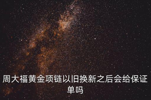 周大福黃金項(xiàng)鏈以舊換新之后會給保證單嗎