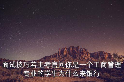 面試技巧若主考官問你是一個工商管理專業(yè)的學(xué)生為什么來銀行