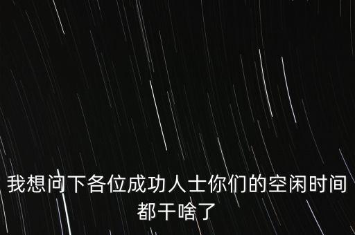 我想問下各位成功人士你們的空閑時(shí)間都干啥了