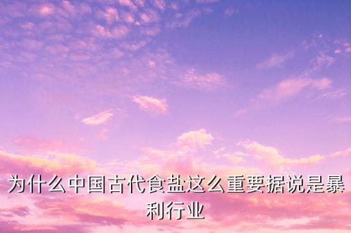 為什么中國古代食鹽這么重要據(jù)說是暴利行業(yè)