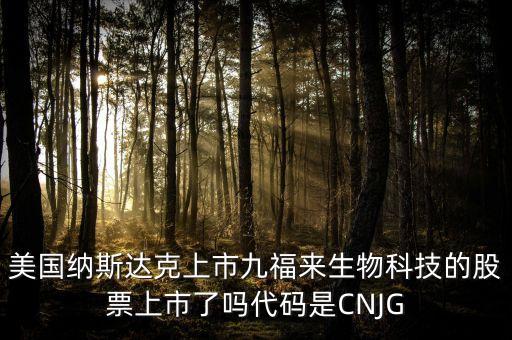 九福來什么時(shí)候上市，美國納斯達(dá)克上市九福來生物科技的股票上市了嗎代碼是CNJG