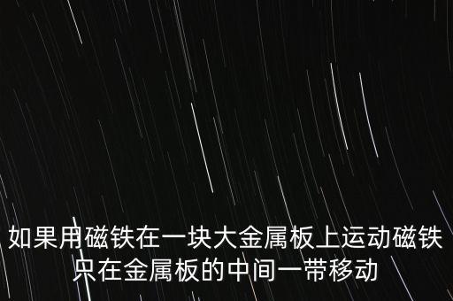 如果用磁鐵在一塊大金屬板上運(yùn)動磁鐵只在金屬板的中間一帶移動