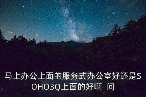 soho3q是做什么的，馬上辦公上面的服務(wù)式辦公室好還是SOHO3Q上面的好啊  問(wèn)