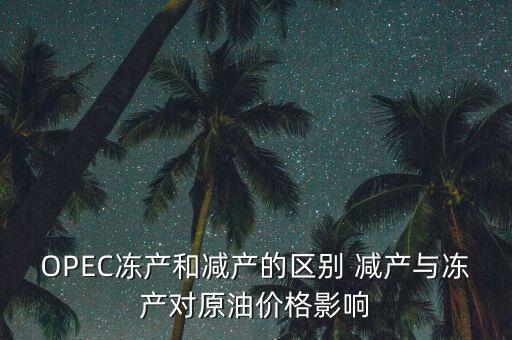 OPEC凍產(chǎn)和減產(chǎn)的區(qū)別 減產(chǎn)與凍產(chǎn)對(duì)原油價(jià)格影響
