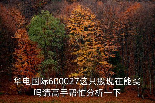 華電國際600027這只股現(xiàn)在能買嗎請高手幫忙分析一下