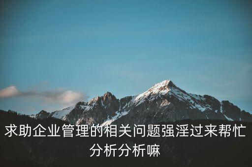 求助企業(yè)管理的相關(guān)問(wèn)題強(qiáng)淫過(guò)來(lái)幫忙分析分析嘛