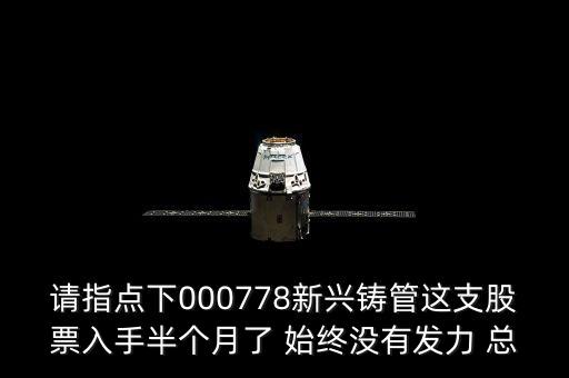 請(qǐng)指點(diǎn)下000778新興鑄管這支股票入手半個(gè)月了 始終沒有發(fā)力 總