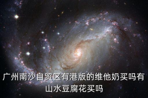 廣東自貿(mào)區(qū)有什么賣，廣州南沙自貿(mào)區(qū)有港版的維他奶買嗎有山水豆腐花買嗎