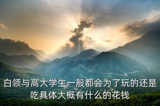白領(lǐng)與高大學(xué)生一般都會(huì)為了玩的還是吃具體大概有什么的花錢