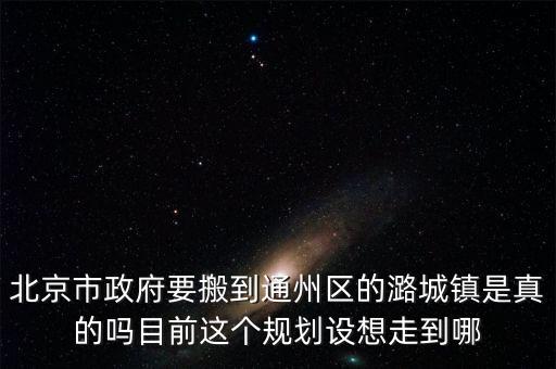 北京市政府要搬到通州區(qū)的潞城鎮(zhèn)是真的嗎目前這個規(guī)劃設(shè)想走到哪