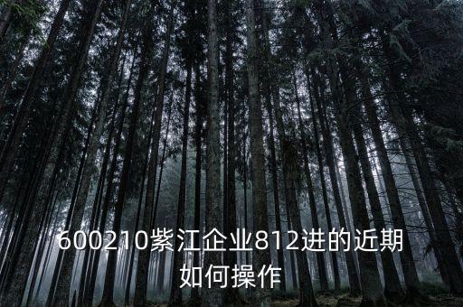 600210紫江企業(yè)812進(jìn)的近期如何操作
