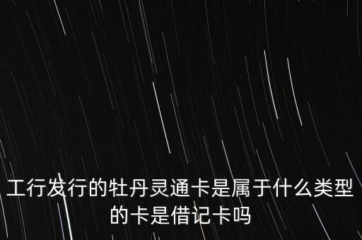工行發(fā)行的牡丹靈通卡是屬于什么類(lèi)型的卡是借記卡嗎