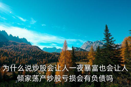 為什么說炒股會(huì)讓人一夜暴富也會(huì)讓人傾家蕩產(chǎn)炒股虧損會(huì)有負(fù)債嗎