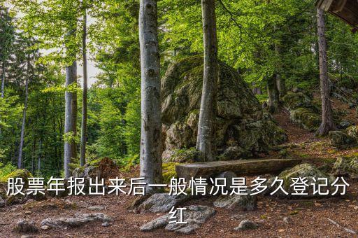 股票年報出來后一般情況是多久登記分紅