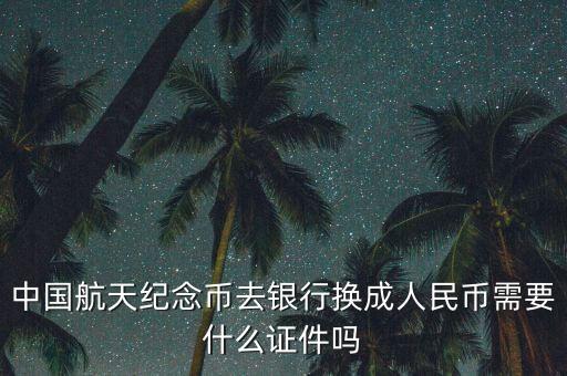 兌換紀(jì)念幣需要帶什么，到銀行取網(wǎng)上訂的航天紀(jì)念幣需要什么