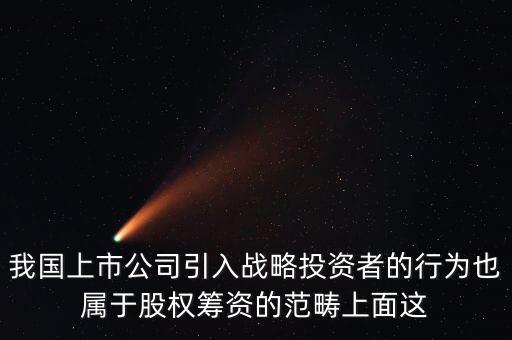 我國上市公司引入戰(zhàn)略投資者的行為也屬于股權籌資的范疇上面這