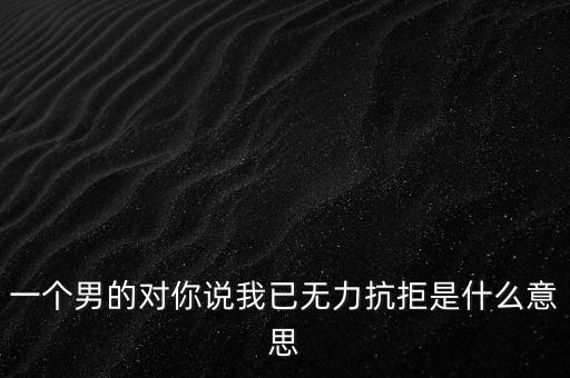 一個(gè)男的對(duì)你說我已無力抗拒是什么意思