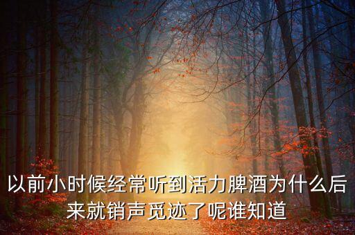活力啤酒為什么破產(chǎn)，以前小時(shí)候經(jīng)常聽(tīng)到活力脾酒為什么后來(lái)就銷(xiāo)聲覓跡了呢誰(shuí)知道