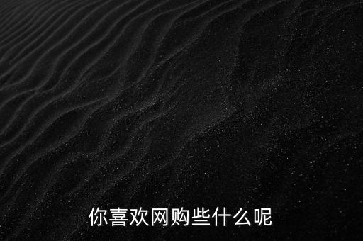 你喜歡網(wǎng)購些什么呢