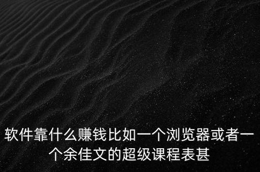 軟件靠什么賺錢比如一個(gè)瀏覽器或者一個(gè)余佳文的超級(jí)課程表甚