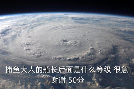 捕魚大人的船長后面是什么等級 很急 謝謝 50分