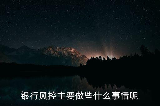 銀行風(fēng)控主要做什么，銀行風(fēng)控主要做些什么事情呢