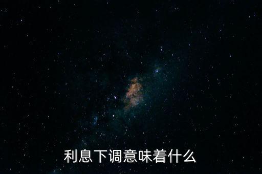 利息下調(diào)意味著什么