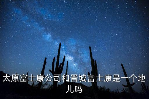 太富集團跟富士康什么關(guān)系，太原富士康公司和晉城富士康是一個地兒嗎