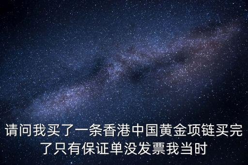 黃金保證單有什么用嗎，請問我買了一條香港中國黃金項鏈買完了只有保證單沒發(fā)票我當時