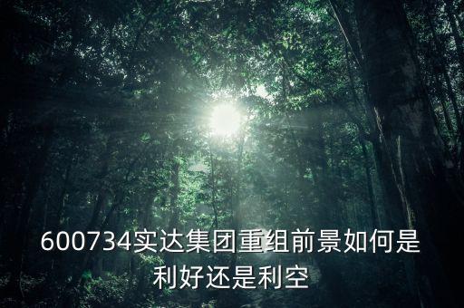 實(shí)達(dá)集團(tuán)到底什么時(shí)候重組，600734實(shí)達(dá)集團(tuán)重組前景如何是利好還是利空