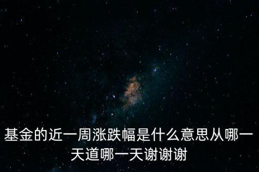 基金漲跌幅是什么意思，基金的近一周漲跌幅是什么意思從哪一天道哪一天謝謝謝