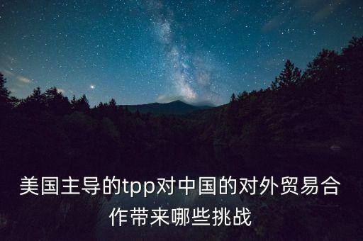 美國(guó)主導(dǎo)的tpp對(duì)中國(guó)的對(duì)外貿(mào)易合作帶來(lái)哪些挑戰(zhàn)