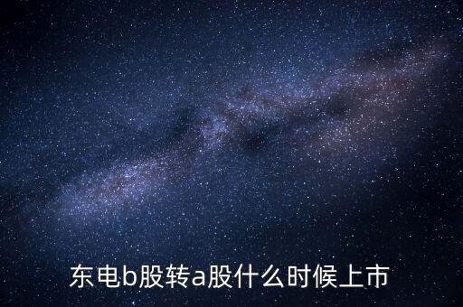 東電b股轉(zhuǎn)a股什么時候上市