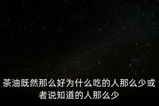 茶油為什么不普及，為什么茶油沒人買難道沒市場還是我做的不夠我能