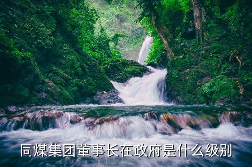同煤集團(tuán)董事長(zhǎng)在政府是什么級(jí)別