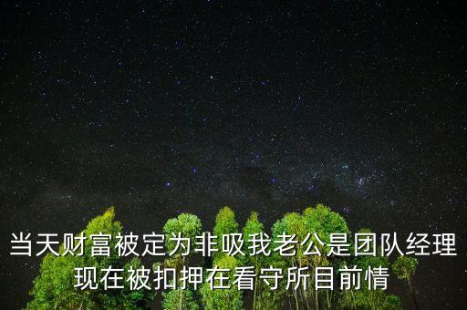 當(dāng)天財富被定為非吸我老公是團(tuán)隊經(jīng)理現(xiàn)在被扣押在看守所目前情
