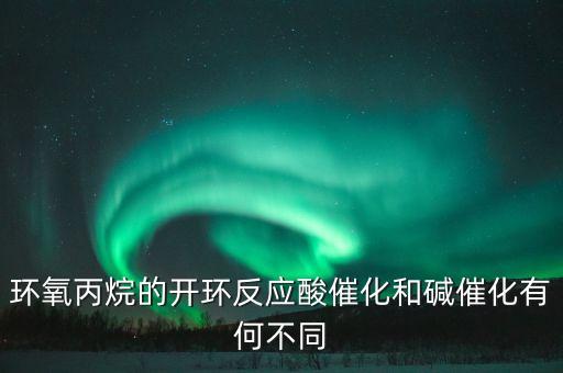 環(huán)氧丙烷的開環(huán)反應酸催化和堿催化有何不同