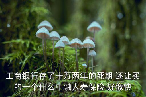 工商銀行存了十萬兩年的死期 還讓買的一個(gè)什么中融人壽保險(xiǎn) 好像快