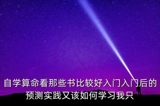 新手預(yù)測看什么書，自學(xué)算命看那些書比較好入門入門后的預(yù)測實踐又該如何學(xué)習(xí)我只