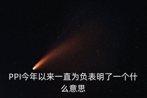 PPI今年以來(lái)一直為負(fù)表明了一個(gè)什么意思