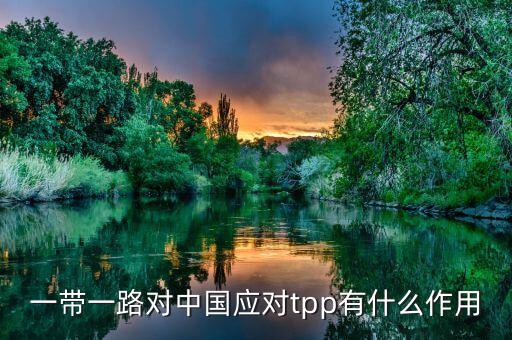 一帶一路對(duì)中國(guó)應(yīng)對(duì)tpp有什么作用
