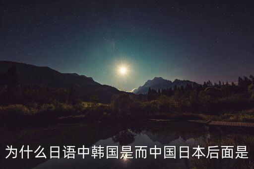 為什么日語(yǔ)中韓國(guó)是而中國(guó)日本后面是