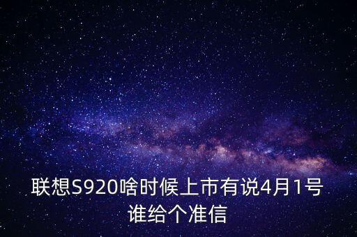 聯(lián)想股票什么時(shí)候上市，聯(lián)想S920啥時(shí)候上市有說(shuō)4月1號(hào)誰(shuí)給個(gè)準(zhǔn)信
