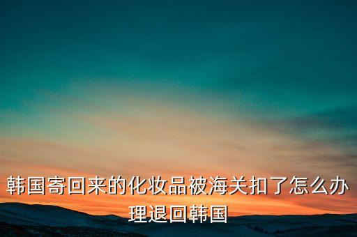 韓國退貨找什么部門，韓國郵ems被海關(guān)扣了退運(yùn)怎么辦理