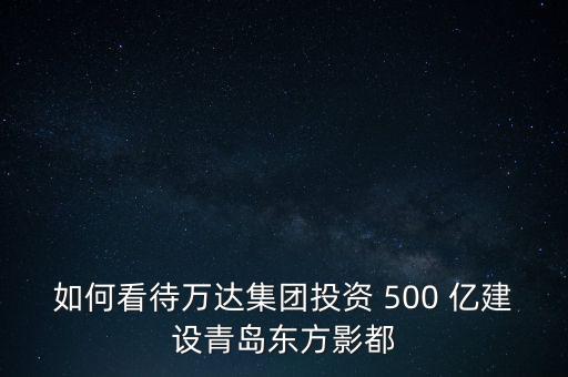 如何看待萬達集團投資 500 億建設(shè)青島東方影都
