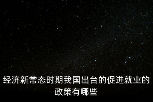 經(jīng)濟(jì)新常態(tài)時(shí)期我國(guó)出臺(tái)的促進(jìn)就業(yè)的政策有哪些