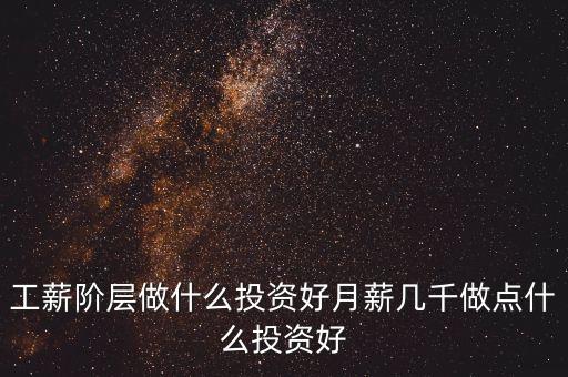 工薪階層做什么投資比較好，我是一個(gè)工薪階層想做點(diǎn)小投資請(qǐng)問(wèn)大家我可以什么投資呢